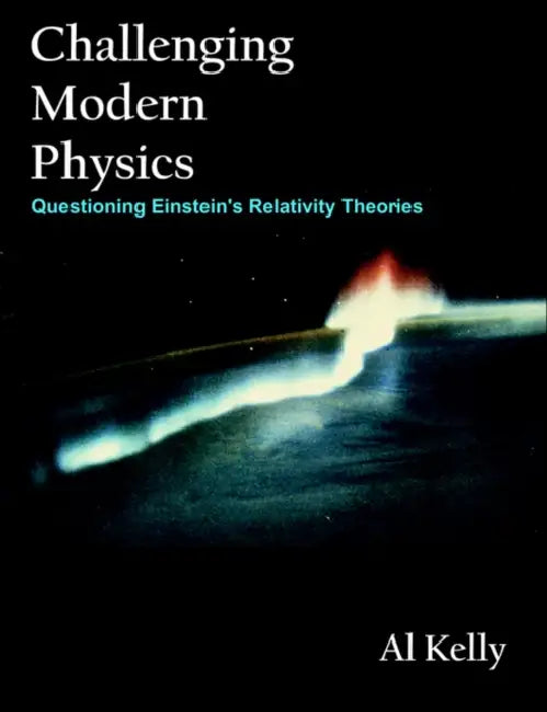 Challenging Modern Physics: Questioning Einstein's Relativity Theories by Al Kelly