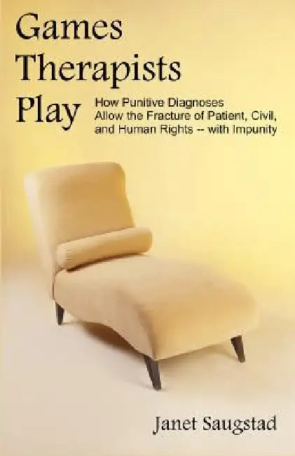 Games Therapists Play: How Punitive Diagnoses Allow the Fracture of Patient, Civil, and Human Rights -- With Impunity by Janet Saugstad