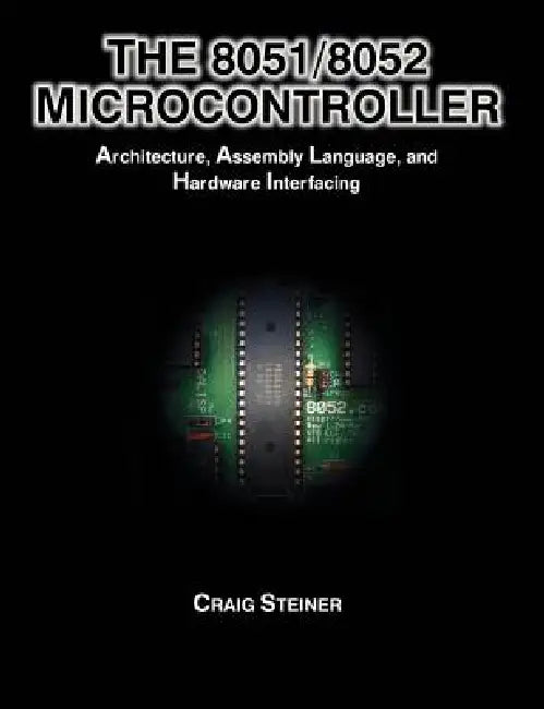 The 8051/8052 Microcontroller: Architecture, Assembly Language, and Hardware Interfacing by Craig Steiner