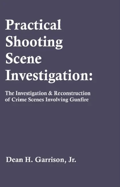 Practical Shooting Scene Investigation: The Investigation & Reconstruction of Crime Scenes Involving Gunfire by Dean Garrison