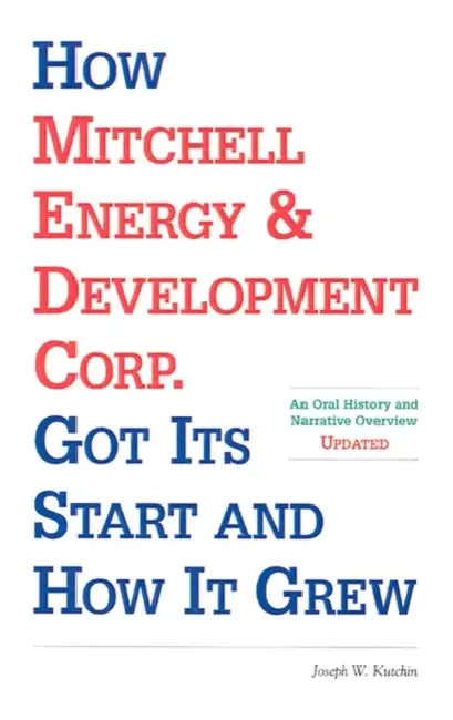 How Mitchell Energy & Development Corp. Got Its Start and How It Grew: An Oral History and Narrative Overview by Joseph W. Kutchin