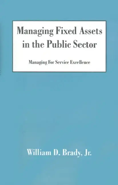 Managing Fixed Assets in the Public Sector: Managing for Service Excellence by Jr. Brady William D.