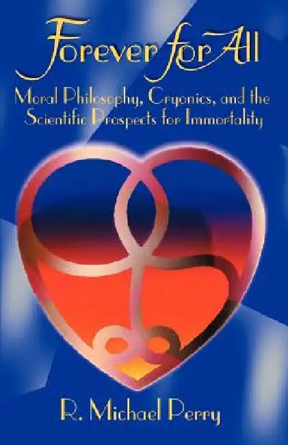 Forever for All: Moral Philosophy, Cryonics, and the Scientific Prospects for Immortality by R. Michael Perry