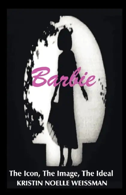 Barbie: The Icon, the Image, the Ideal: An Analytical Interpretation of the Barbie Doll in Popular Culture by Kristin Noelle Weissman