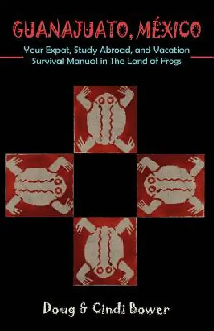 Guanajuato, Mexico: Your Expat, Study Abroad, and Vacation Survival Manual in The Land of Frogs by Doug Bower, Cindi Bower