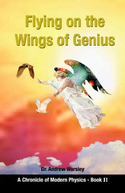Flying on the Wings of Genius: A Chronicle of Modern Physics, Book 2 by Andrew Worsley