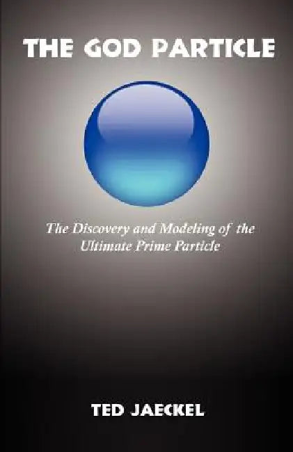 The God Particle: The Discovery and Modeling of the Ultimate Prime Particle by Ted Jaeckel