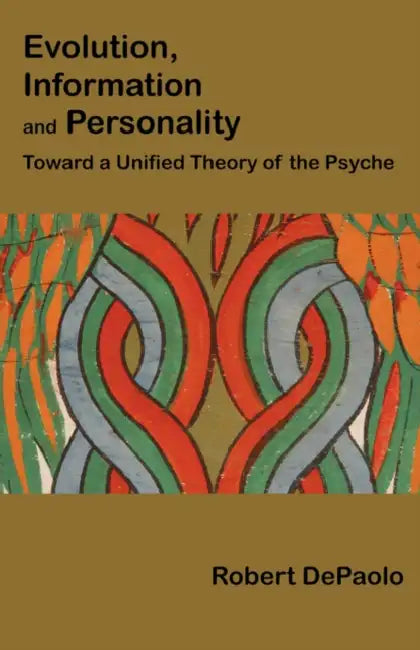 Evolution, Information, and Personality: Toward a Unified Theory of the Psyche by Robert DePaolo