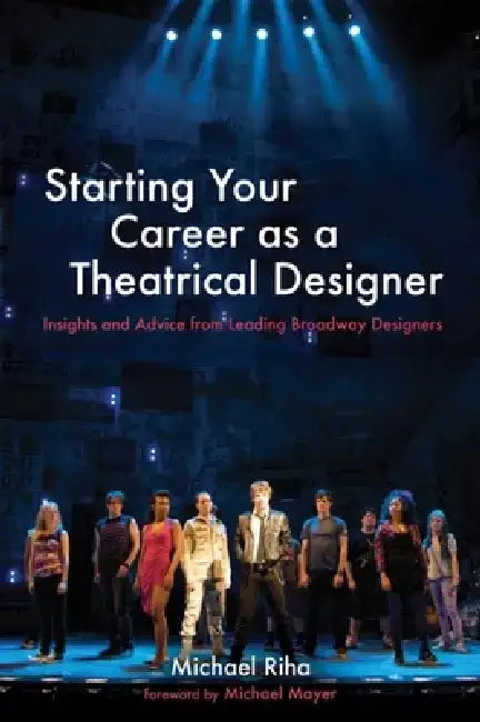 Starting Your Career as a Theatrical Designer: Insights and Advice from Leading Broadway Designers by Michael J. Riha