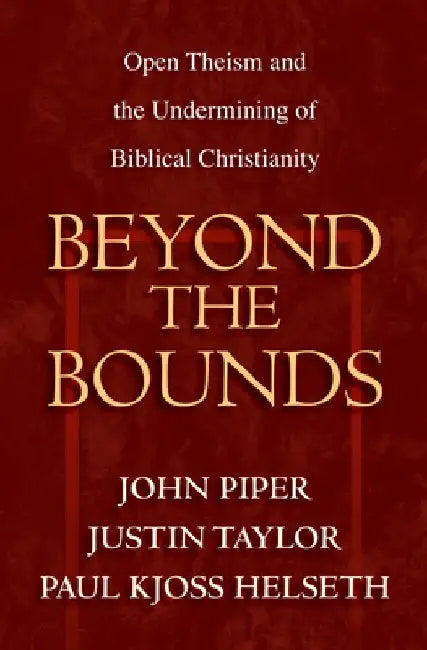 Beyond the Bounds: Open Theism and the Undermining of Biblical Christianity by John Piper
