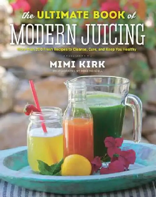The Ultimate Book of Modern Juicing: More Than 200 Fresh Recipes to Cleanse, Cure, and Keep You Healthy by Mimi Kirk