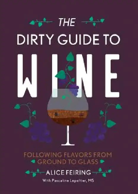 The Dirty Guide to Wine: Following Flavor from Ground to Glass by Alice Feiring