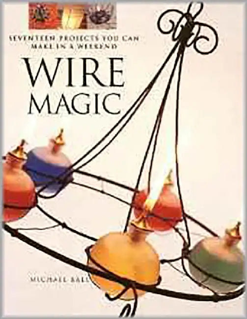 Wire Magic: Seventeen Projects You Can Make in a Weekend by Michael Ball