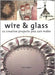 Wire And Glass: 22 Creative Projects You Can Make by Mary Maguire