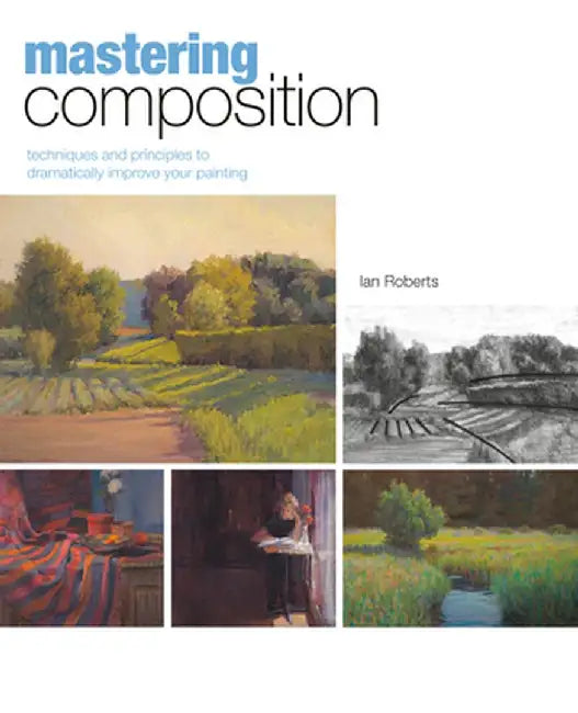 Mastering Composition: Techniques and Principles to Dramatically Improve Your Painting [With DVD] by Ian Roberts