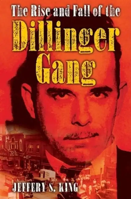 The Rise and Fall of the Dillinger Gang by Jeffery S. King