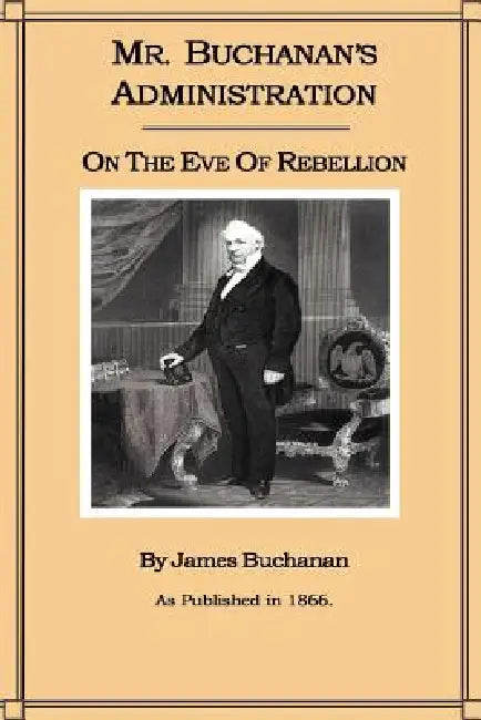 Mr. Buchanan's Administration on the Eve of the Rebellion by James Buchanan
