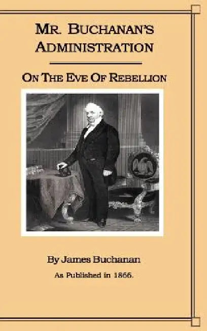 Mr. Buchanan's Administration on the Eve of the Rebellion by James Buchanan
