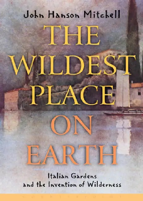 The Wildest Place on Earth: Italian Gardens and the Invention of Wilderness by John Hanson Mitchell