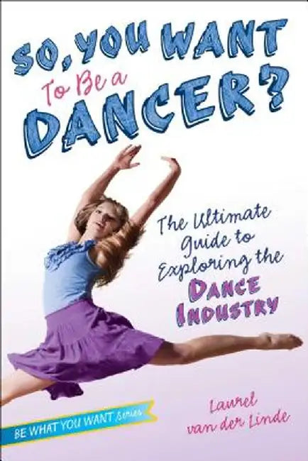 So, You Want to Be a Dancer?: The Ultimate Guide to Exploring the Dance Industry by Laurel Van Der Linde