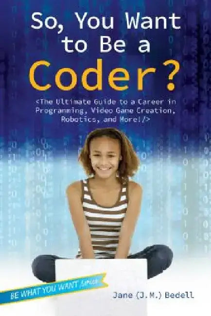 So, You Want to Be a Coder?: The Ultimate Guide to a Career in Programming, Video Game Creation, Robotics, and More! by Jane (J M. ). Bedell
