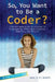 So, You Want to Be a Coder?: The Ultimate Guide to a Career in Programming, Video Game Creation, Robotics, and More! by Jane (J M. ). Bedell