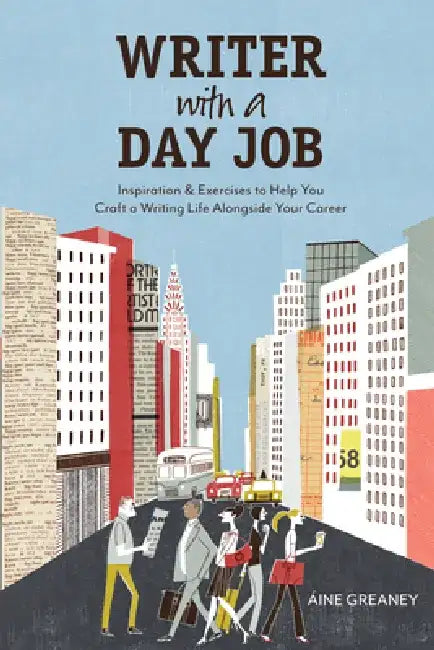 Writer with a Day Job: Inspiration & Exercises to Help You Craft a Writing Life Alongside Your Career by Aine Greaney