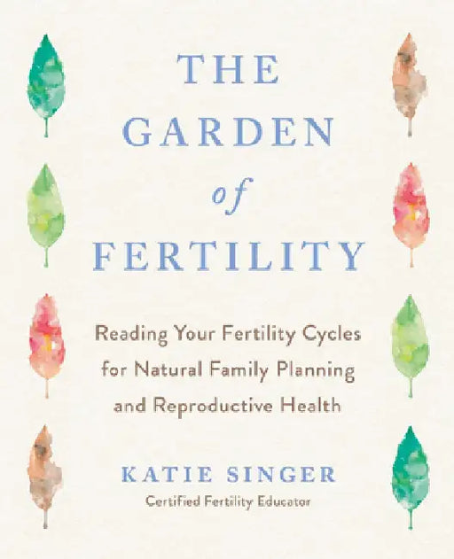 The Garden of Fertility: A Guide to Charting Your Fertility Signals to Prevent or Achieve Pregnancy-Naturally-And to Gauge Your Reproductive Health by Katie Singer
