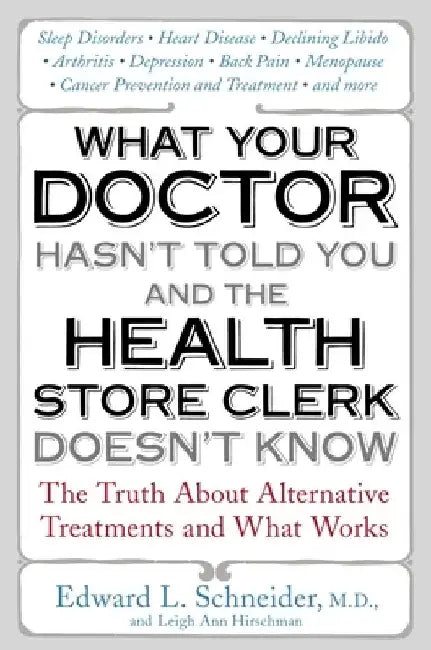 What Your Doctor Hasn't Told You and the Health Store Clerk Doesn't Know: The Truth About Alternative Treatments and What Works by Edward Schneider