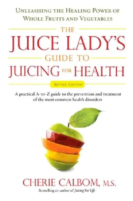 The Juice Lady's Guide to Juicing for Health: Unleashing the Healing Power of Whole Fruits and Vegetables by Cherie Calbom