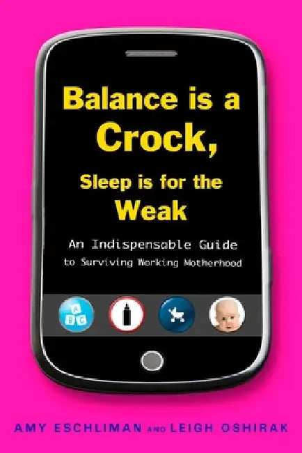 Balance Is a Crock, Sleep Is for the Weak: An Indispensable Guide to Surviving Working Motherhood by Amy Eschliman