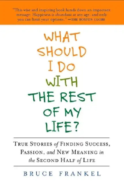 What Should I Do with the Rest of My Life?: True Stories of Finding Success, Passion, and New Meaning in the Second Half of Life by Bruce Frankel