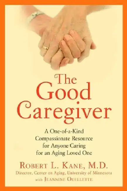 The Good Caregiver: A One-Of-A-Kind Compassionate Resource for Anyone Caring for an Aging Loved One by Robert L. Kane