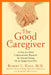 The Good Caregiver: A One-Of-A-Kind Compassionate Resource for Anyone Caring for an Aging Loved One by Robert L. Kane