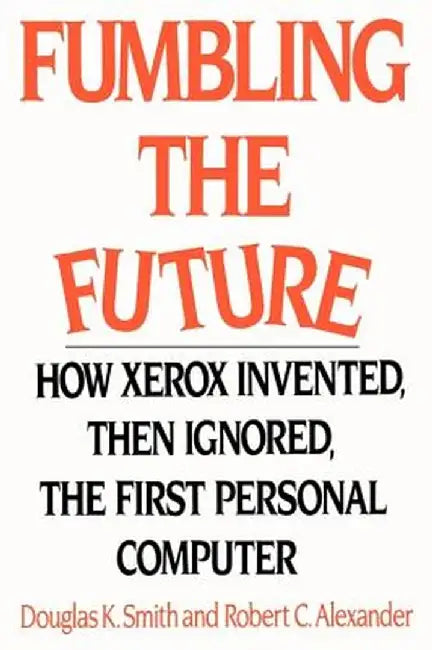 Fumbling the Future: How Xerox Invented, Then Ignored, the First Personal Computer by Douglas K. Smith