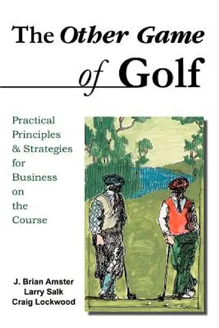 The Other Game of Golf: Practical Principles & Strategies for Business on the Course. by J. Brian Amster