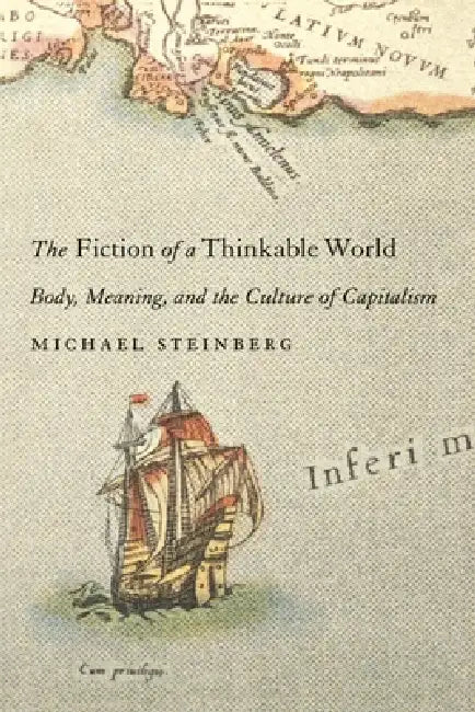 Fiction of a Thinkable World: Body, Meaning, and the Culture of Capitalism by Michael Steinberg