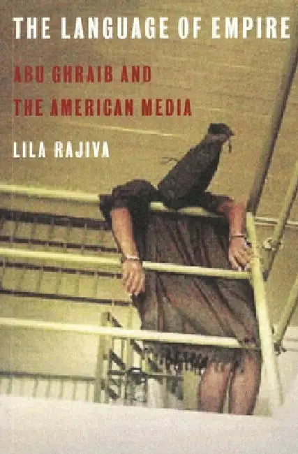 The Language of Empire: Abu Ghraib and the American Media by Lila Rajiva