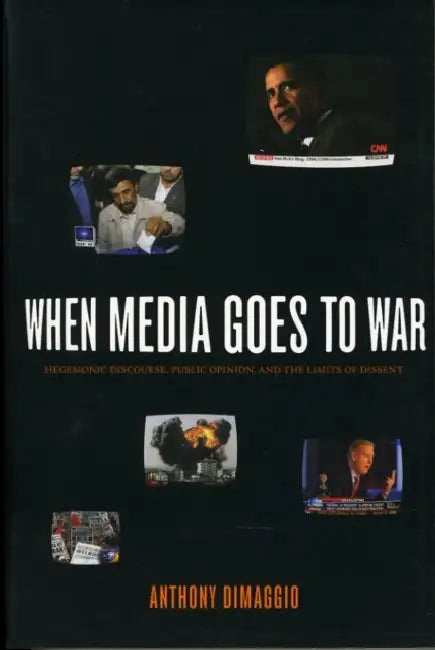 When Media Goes to War: Hegemonic Discourse, Public Opinion, and the Limits of Dissent by Anthony Dimaggio