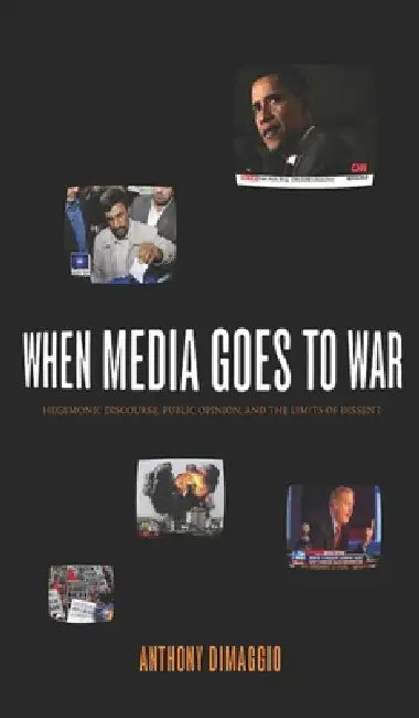 When Media Goes to War: Hegemonic Discourse, Public Opinion, and the Limits of Dissent by Anthony Dimaggio