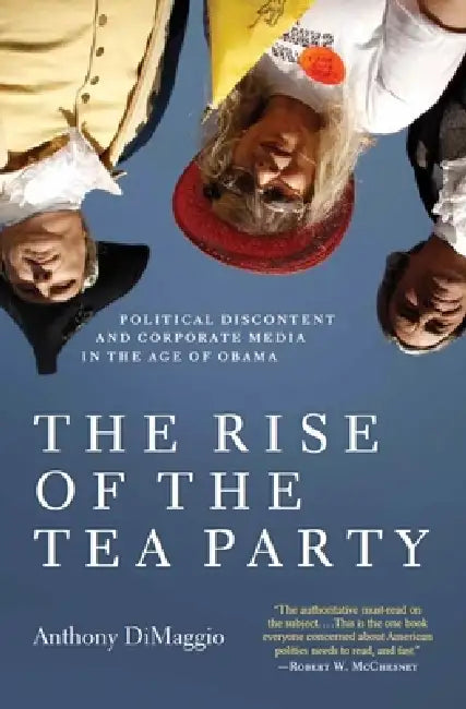 The Rise of the Tea Party: Political Discontent and Corporate Media in the Age of Obama by Anthony Dimaggio