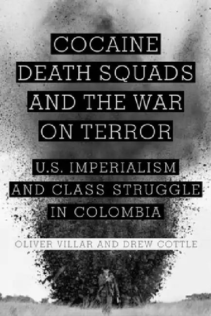 Cocaine, Death Squads, and the War on Terror: U.S. Imperialism and Class Struggle in Colombia by Oliver Villar, Drew Cottle