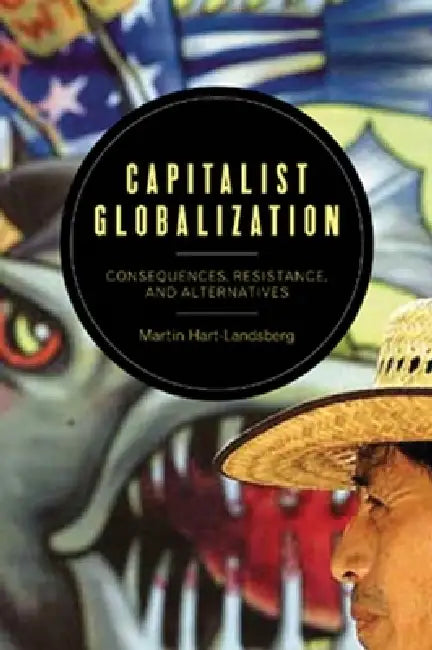 Capitalist Globalization: Consequences, Resistance, and Alternatives by Martin Hart-Landsberg