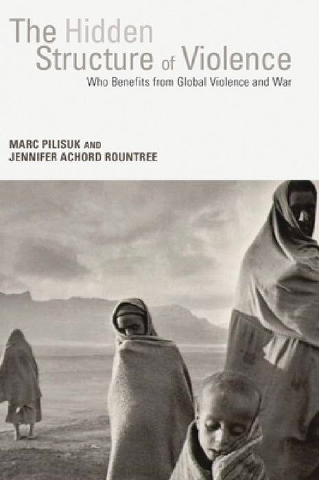 The Hidden Structure of Violence: Who Benefits from Global Violence and War by Marc Pilisuk, Jennifer Achord Rountree
