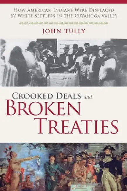 Crooked Deals and Broken Treaties: How American Indians Were Displaced by White Settlers in the Cuyahoga Valley by John Tully