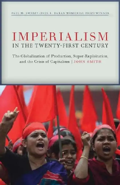 Imperialism in the Twenty-First Century: Globalization, Super-Exploitation, and Capitalism S Final Crisis by John Smith