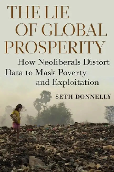 The Lie of Global Prosperity: How Neoliberals Distort Data to Mask Poverty and Exploitation by Seth Donnelly