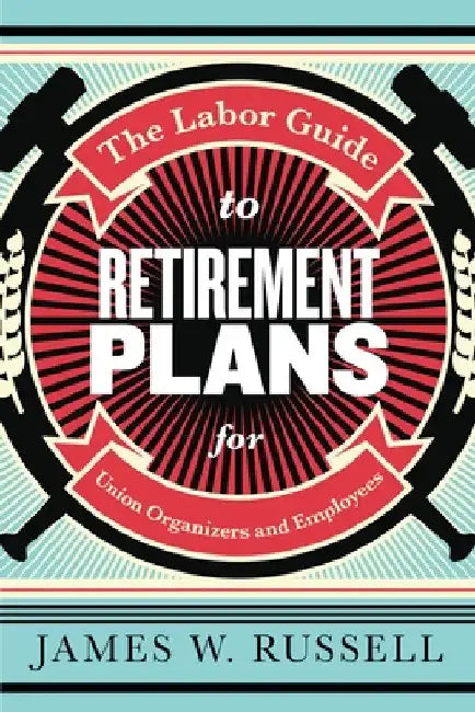 The Labor Guide to Retirement Plans: For Union Organizers and Employees by Russell, James W.