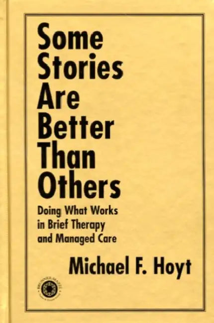 Some Stories are Better than Others: Doing What Works in Brief Therapy and Managed Care by Michael F. Hoyt