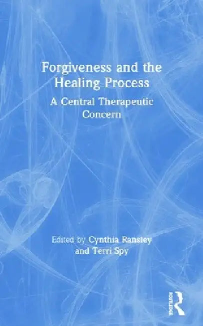 Forgiveness and the Healing Process: A Central Therapeutic Concern by Cynthia Ransley